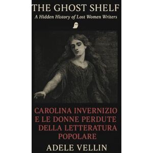 Vellin, Adele Carolina Invernizio e le donne perdute della letteratura popolare: Una storia nascosta della scrittura femminile tra censura, oblio e resurrezione editoriale Vellin, Adele Carolina Invernizio e le donne perdute della letteratura popolare: Una storia nascosta della scrittura femminile tra censura, oblio e resurrezione editoriale