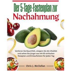 McClellan, Chris J. Der 5-Tage-Fastenplan zur Nachahmung: Verlieren Sie Bauchfett, steigern Sie die Vitalität und sehen Sie jünger aus mit 50 einfachen Rezepten und Einkaufslisten für jeden Tag McClellan, Chris J. Der 5-Tage-Fastenplan zur Nachahmung: Verlieren Sie Bauchfett, steigern Sie die Vitalität und sehen Sie jünger aus mit 50 einfachen Rezepten und Einkaufslisten für jeden Tag