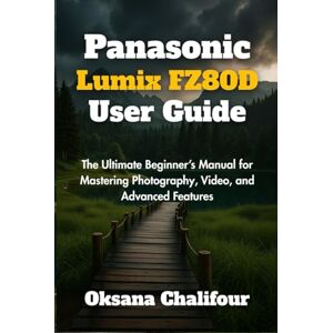 Chalifour, Oksana Panasonic Lumix FZ80D User Guide: The Ultimate Beginner’s Manual for Mastering Photography, Video, and Advanced Features Chalifour, Oksana Panasonic Lumix FZ80D User Guide: The Ultimate Beginner’s Manual for Mastering Photography, Video, and Advanced Features