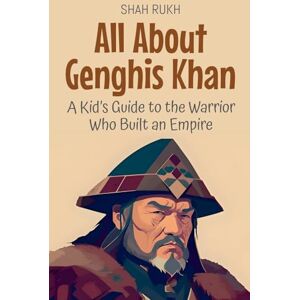 Rukh, Shah All About Genghis Khan: A Kid's Guide to the Warrior Who Built an Empire: 19 (Knowledge Books for Kids) Rukh, Shah All About Genghis Khan: A Kid's Guide to the Warrior Who Built an Empire: 19 (Knowledge Books for Kids)