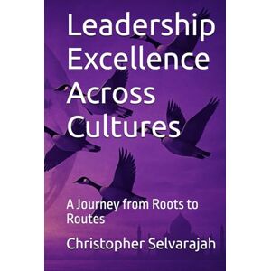Selvarajah, Prof Christopher Leadership Excellence Across Cultures: A Journey from Roots to Routes Selvarajah, Prof Christopher Leadership Excellence Across Cultures: A Journey from Roots to Routes