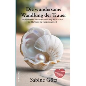 Götz, Sabine Die wundersame Wandlung der Trauer: Finde die Perle der Liebe Dein Weg durch Trauer und Schmerz zur Herzensweisheit Götz, Sabine Die wundersame Wandlung der Trauer: Finde die Perle der Liebe Dein Weg durch Trauer und Schmerz zur Herzensweisheit