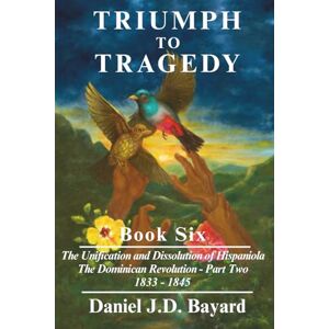 Bayard, Daniel JD Triumph To Tragedy Book Six: Unification and Dissolution of Hispaniola The Dominican Revolution Part Two 1833 1844 Bayard, Daniel JD Triumph To Tragedy Book Six: Unification and Dissolution of Hispaniola The Dominican Revolution Part Two 1833 1844