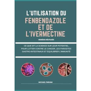 PARHAM, MICHAEL L'UTILISATION DU FENBENDAZOLE ET DE L'IVERMECTINE: CE QUE DIT LA SCIENCE SUR LEUR POTENTIEL POUR LUTTER CONTRE LE CANCER, LES PARASITES GASTRO-INTESTINAUX ET ÉQUILIBRER L'IMMUNITÉ PARHAM, MICHAEL L'UTILISATION DU FENBENDAZOLE ET DE L'IVERMECTINE: CE QUE DIT LA SCIENCE SUR LEUR POTENTIEL POUR LUTTER CONTRE LE CANCER, LES PARASITES GASTRO-INTESTINAUX ET ÉQUILIBRER L'IMMUNITÉ