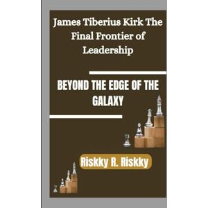 R. Riskky, Riskky BEYOND THE EDGE OF THE GALAXY: James Tiberius Kirk The Final Frontier of Leadership R. Riskky, Riskky BEYOND THE EDGE OF THE GALAXY: James Tiberius Kirk The Final Frontier of Leadership