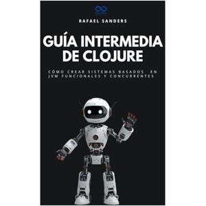 Sanders, Rafael Guía intermedia de Clojure: Cómo crear sistemas basados en JVM funcionales y concurrentes (Colección de Lenguajes de Próxima Generación) Sanders, Rafael Guía intermedia de Clojure: Cómo crear sistemas basados en JVM funcionales y concurrentes (Colección de Lenguajes de Próxima Generación)