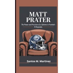 M. Martinez, Santos MATT PRATER: The Power and Precision of a Lifetime in Football—A Biography M. Martinez, Santos MATT PRATER: The Power and Precision of a Lifetime in Football—A Biography