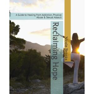 Brooks, Ms. Nicole Reclaiming Hope: A Guide to Healing from Addiction, Physical Abuse & Sexual Assault Brooks, Ms. Nicole Reclaiming Hope: A Guide to Healing from Addiction, Physical Abuse & Sexual Assault