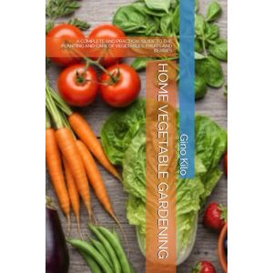 Kilo, Gino HOME VEGETABLE GARDENING: A COMPLETE AND PRACTICAL GUIDE TO THE PLANTING AND CARE OF VEGETABLES, FRUITS AND BERRIES Kilo, Gino HOME VEGETABLE GARDENING: A COMPLETE AND PRACTICAL GUIDE TO THE PLANTING AND CARE OF VEGETABLES, FRUITS AND BERRIES
