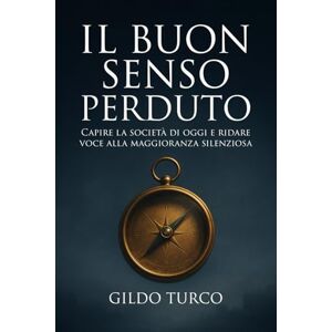 Turco, Gildo Il Buon Senso Perduto: Capire la società di oggi e ridare voce alla maggioranza silenziosa Turco, Gildo Il Buon Senso Perduto: Capire la società di oggi e ridare voce alla maggioranza silenziosa
