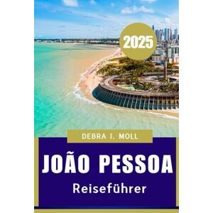 Moll, Debra I. João Pessoa REISEFÜHRER 2025: Sonne, Kultur und Nachhaltigkeit am Rande des AtlAntiks“ Moll, Debra I. João Pessoa REISEFÜHRER 2025: Sonne, Kultur und Nachhaltigkeit am Rande des AtlAntiks“