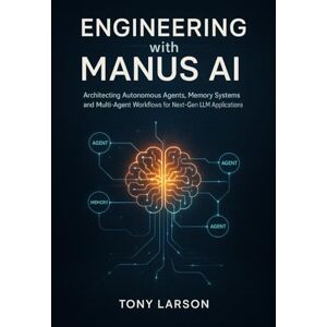 Larson, Tony Engineering with Manus AI: Architecting Autonomous Agents, Memory Systems, and Multi-Agent Workflows for Next-Gen LLM Applications Larson, Tony Engineering with Manus AI: Architecting Autonomous Agents, Memory Systems, and Multi-Agent Workflows for Next-Gen LLM Applications