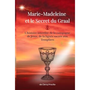 de Clercq, Priscilla Marie-Madeleine et le Secret du Graal: L’histoire interdite de la compagne de Jésus, de la lignée sacrée aux Templiers de Clercq, Priscilla Marie-Madeleine et le Secret du Graal: L’histoire interdite de la compagne de Jésus, de la lignée sacrée aux Templiers