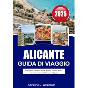 C. Carpenter, Christine ALICANTE Guida di viaggio 2025: Esplorando le spiagge baciate dal sole, il centro storico e la vivace cucina mediterranea in Spagna C. Carpenter, Christine ALICANTE Guida di viaggio 2025: Esplorando le spiagge baciate dal sole, il centro storico e la vivace cucina mediterranea in Spagna