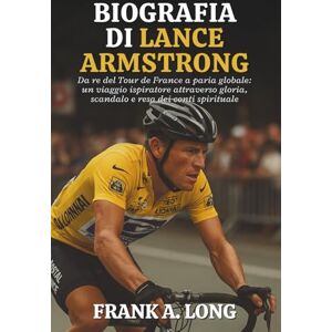 A. LONG, FRANK BIOGRAFIA DI LANCE ARMSTRONG: Da re del Tour de France a paria globale: un viaggio ispiratore attraverso gloria, scandalo e resa dei conti spirituale A. LONG, FRANK BIOGRAFIA DI LANCE ARMSTRONG: Da re del Tour de France a paria globale: un viaggio ispiratore attraverso gloria, scandalo e resa dei conti spirituale