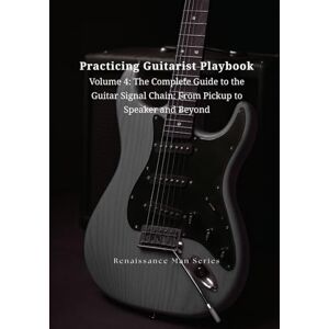 Nguyen, Dat Practicing Guitarist Playbook Volume 4: The Complete Guide to the Guitar Signal Chain: From Pickup to Speaker and Beyond (Renaissance Man Series) Nguyen, Dat Practicing Guitarist Playbook Volume 4: The Complete Guide to the Guitar Signal Chain: From Pickup to Speaker and Beyond (Renaissance Man Series)