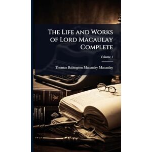 Macaulay, Thomas Babington Macaulay The Life and Works of Lord Macaulay Complete Macaulay, Thomas Babington Macaulay The Life and Works of Lord Macaulay Complete