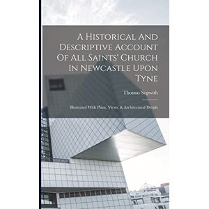 Sopwith, Thomas A Historical And Descriptive Account Of All Saints' Church In Newcastle Upon Tyne: Illustrated With Plans, Views, & Architectural Details Sopwith, Thomas A Historical And Descriptive Account Of All Saints' Church In Newcastle Upon Tyne: Illustrated With Plans, Views, & Architectural Details