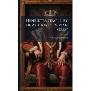 Disraeli, Benjamin Henrietta Temple, by the Author of 'vivian Grey' Disraeli, Benjamin Henrietta Temple, by the Author of 'vivian Grey'