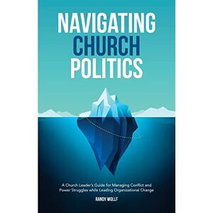 Wollf, Randy Navigating Church Politics: A Church Leader’s Guide for Managing Conflict and Power Struggles while Leading Organizational Change: Volume 2 (MinistryLift Church Leadership Series) Wollf, Randy Navigating Church Politics: A Church Leader’s Guide for Managing Conflict and Power Struggles while Leading Organizational Change: Volume 2 (MinistryLift Church Leadership Series)
