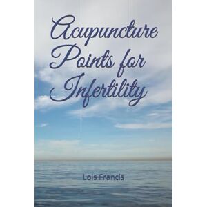 Francis, Lois Acupuncture Points for Infertility Francis, Lois Acupuncture Points for Infertility