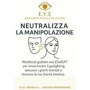 Empower Your Evolution, E.Y.E Neutralizza la Manipolazione: Workbook guidato con ChatGPT per smascherare il gaslighting, spezzare i giochi mentali e ritrovare la tua libertà emotiva. Empower Your Evolution, E.Y.E Neutralizza la Manipolazione: Workbook guidato con ChatGPT per smascherare il gaslighting, spezzare i giochi mentali e ritrovare la tua libertà emotiva.