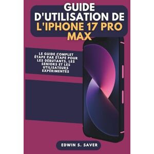 S. Saver, Edwin Guide d'utilisation de l'iPhone 17 Pro Max: Le guide complet étape par étape pour les débutants, les seniors et les utilisateurs expérimentés S. Saver, Edwin Guide d'utilisation de l'iPhone 17 Pro Max: Le guide complet étape par étape pour les débutants, les seniors et les utilisateurs expérimentés
