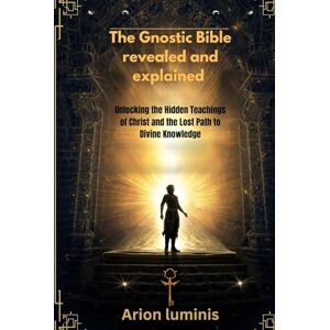 Luminis, Arion The Gnostic Bible revealed and explained: Unlocking the Hidden Teachings of Christ and the Lost Path to Divine Knowledge Luminis, Arion The Gnostic Bible revealed and explained: Unlocking the Hidden Teachings of Christ and the Lost Path to Divine Knowledge