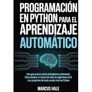 HALE, MARCUS Programación en Python para el aprendizaje automático: Una guía práctica desde principiante hasta profesional: Cómo dominar la ciencia de datos, los ... IA y los proyectos del mundo real con Python HALE, MARCUS Programación en Python para el aprendizaje automático: Una guía práctica desde principiante hasta profesional: Cómo dominar la ciencia de datos, los ... IA y los proyectos del mundo real con Python