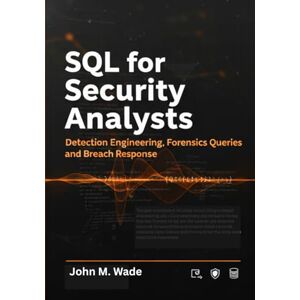 M. Wade, John SQL for Security Analysts: Detection Engineering, Forensics Queries, and Breach Response M. Wade, John SQL for Security Analysts: Detection Engineering, Forensics Queries, and Breach Response