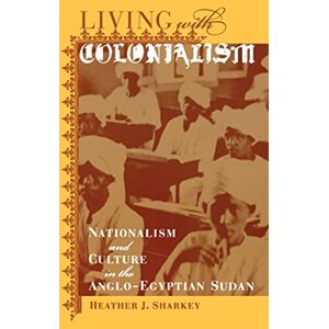 Sharkey, Heather J. J. Living with Colonialism: Nationalism and Culture in the Anglo-Egyptian Sudan: 3 (Colonialisms) Sharkey, Heather J. J. Living with Colonialism: Nationalism and Culture in the Anglo-Egyptian Sudan: 3 (Colonialisms)