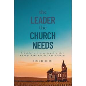 Blackford, Bryan The Leader the Church Needs: A Guide to Navigating Ministry Change with Clarity and Courage Blackford, Bryan The Leader the Church Needs: A Guide to Navigating Ministry Change with Clarity and Courage