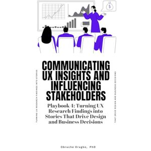 Orugbo PhD, Dr Obruche Communicating UX Insights and Influencing Stakeholders: 4 (How to Make a Career Change into UX Research Playbook) Orugbo PhD, Dr Obruche Communicating UX Insights and Influencing Stakeholders: 4 (How to Make a Career Change into UX Research Playbook)