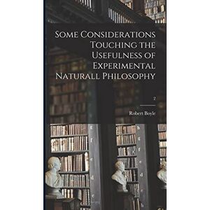 Boyle, Robert 1627-1691 Some Considerations Touching the Usefulness of Experimental Naturall Philosophy; 2 Boyle, Robert 1627-1691 Some Considerations Touching the Usefulness of Experimental Naturall Philosophy; 2