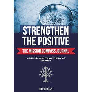 Rogers, Jeff Strengthen the Positive: The Mission Compass Journal: A 52-Week Journey to Purpose, Progress, and Perspective Rogers, Jeff Strengthen the Positive: The Mission Compass Journal: A 52-Week Journey to Purpose, Progress, and Perspective