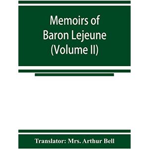 Arthur Bell, Mrs Translator Memoirs of Baron Lejeune, aide-de-camp to marshals Berthier, Davout, and Oudinot (Volume II) Arthur Bell, Mrs Translator Memoirs of Baron Lejeune, aide-de-camp to marshals Berthier, Davout, and Oudinot (Volume II)