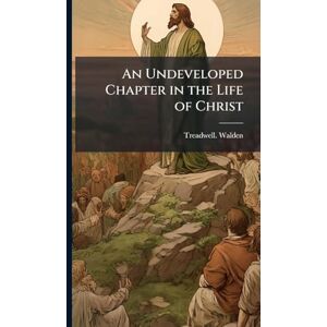 Walden, Treadwell. An Undeveloped Chapter in the Life of Christ Walden, Treadwell. An Undeveloped Chapter in the Life of Christ