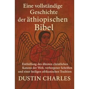 Charles, Dustin Eine vollständige Geschichte der äthiopischen Bibel: Enthüllung des ältesten christlichen Kanons der Welt, verborgener Schriften und einer heiligen afrikanischen Tradition Charles, Dustin Eine vollständige Geschichte der äthiopischen Bibel: Enthüllung des ältesten christlichen Kanons der Welt, verborgener Schriften und einer heiligen afrikanischen Tradition
