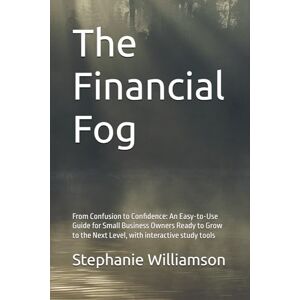 Williamson, Stephanie The Financial Fog: From Confusion to Confidence: An Easy-to-Use Guide for Small Business Owners Ready to Grow to the Next Level, with interactive study tools, 6X9 Inches 161 Pages Williamson, Stephanie The Financial Fog: From Confusion to Confidence: An Easy-to-Use Guide for Small Business Owners Ready to Grow to the Next Level, with interactive study tools, 6X9 Inches 161 Pages