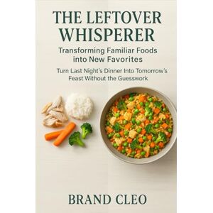 Cleo The Leftover Whisperer: Transforming Familiar Foods into New Favorites: Creative Leftover Recipes for Quick & Easy Budget-Friendly Family Meals, Waste-Free Cooking, and Simple Kitchen Makeovers Cleo The Leftover Whisperer: Transforming Familiar Foods into New Favorites: Creative Leftover Recipes for Quick & Easy Budget-Friendly Family Meals, Waste-Free Cooking, and Simple Kitchen Makeovers