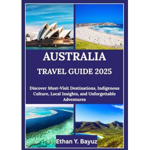 Y. Bayuz, Ethan AUSTRALIA TRAVEL GUIDE 2025: Discover Must-Visit Destinations, Indigenous Culture, Local Insights, and Unforgettable Adventures Y. Bayuz, Ethan AUSTRALIA TRAVEL GUIDE 2025: Discover Must-Visit Destinations, Indigenous Culture, Local Insights, and Unforgettable Adventures