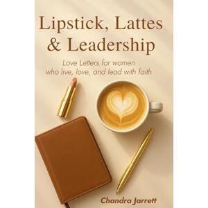 Jarrett, Chandra Denise Lipstick, Lattes & Leadership: Love Letters for women who live, love, and lead with faith Jarrett, Chandra Denise Lipstick, Lattes & Leadership: Love Letters for women who live, love, and lead with faith