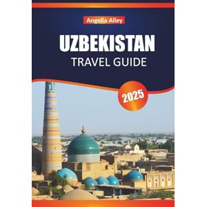 ALLEY, ANGELLA UZBEKISTAN TRAVEL GUIDE 2025: Explore Ancient Madrasas, Bazaar Markets, and Desert Fortresses in the Heart of Asia ALLEY, ANGELLA UZBEKISTAN TRAVEL GUIDE 2025: Explore Ancient Madrasas, Bazaar Markets, and Desert Fortresses in the Heart of Asia