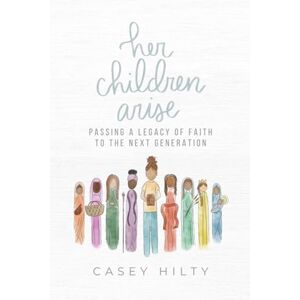 Hilty, Casey Her Children Arise: Passing a Legacy of Faith to the Next Generation Hilty, Casey Her Children Arise: Passing a Legacy of Faith to the Next Generation