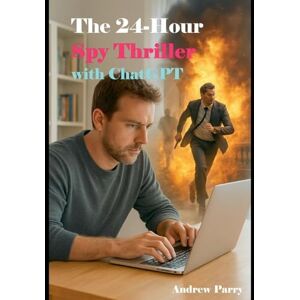 Parry, Andrew The 24-Hour Spy Thriller with ChatGPT Parry, Andrew The 24-Hour Spy Thriller with ChatGPT