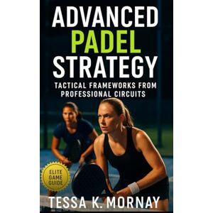Mornay, Tessa K. Advanced Padel Strategy: Elite court vision, precision geometry, and winning systems for competitive Padel mastery Mornay, Tessa K. Advanced Padel Strategy: Elite court vision, precision geometry, and winning systems for competitive Padel mastery