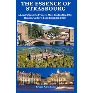 Deschamp, Edward A. THE ESSENCE OF STRASBOURG: A Local's Guide to France's Most Captivating City: History, Culture, Food & Hidden Gems Deschamp, Edward A. THE ESSENCE OF STRASBOURG: A Local's Guide to France's Most Captivating City: History, Culture, Food & Hidden Gems