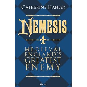 Hanley, Dr Catherine Nemesis: Medieval England's Greatest Enemy Hanley, Dr Catherine Nemesis: Medieval England's Greatest Enemy