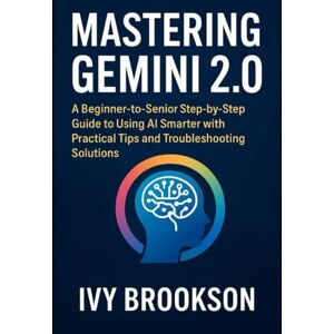 BROOKSON, IVY Mastering Gemini 2.0: A Beginner-to-Senior Step-by-Step Guide to Using AI Smarter with Practical Tips and Troubleshooting Solutions (AI ROBOTICS AND GADGETS REVIEWS) BROOKSON, IVY Mastering Gemini 2.0: A Beginner-to-Senior Step-by-Step Guide to Using AI Smarter with Practical Tips and Troubleshooting Solutions (AI ROBOTICS AND GADGETS REVIEWS)