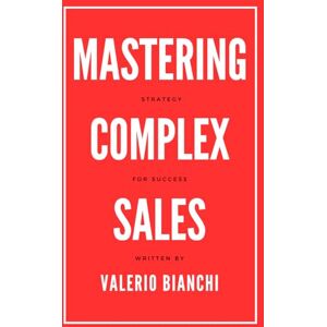 Bianchi, Valerio Mastering Complex Sales: Strategies for Success Bianchi, Valerio Mastering Complex Sales: Strategies for Success
